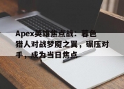乐动体育平台-Apex英雄焦点战：暮色猎人对战梦魇之翼，碾压对手，成为当日焦点