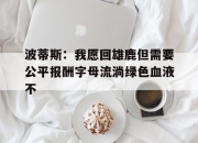 乐动体育全站-包含波蒂斯：我愿回雄鹿但需要公平报酬字母流淌绿色血液不的词条