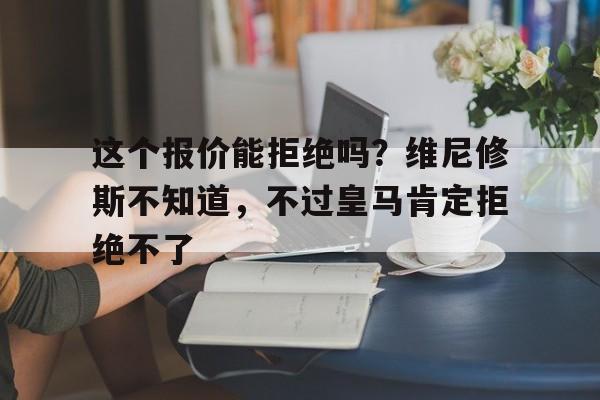这个报价能拒绝吗？维尼修斯不知道，不过皇马肯定拒绝不了的简单介绍