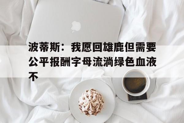 包含波蒂斯：我愿回雄鹿但需要公平报酬字母流淌绿色血液不的词条