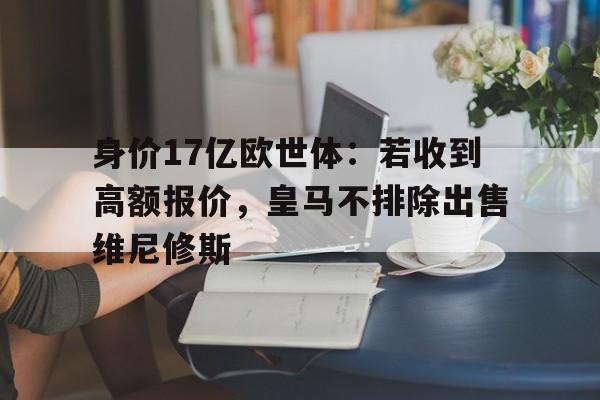 关于身价17亿欧世体：若收到高额报价，皇马不排除出售维尼修斯的信息